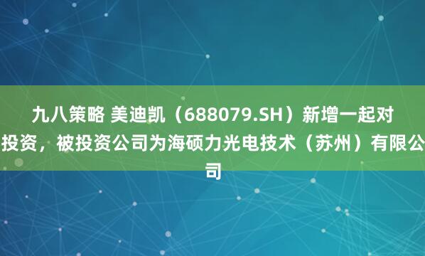 九八策略 美迪凯（688079.SH）新增一起对外投资，被投资公司为海硕力光电技术（苏州）有限公司