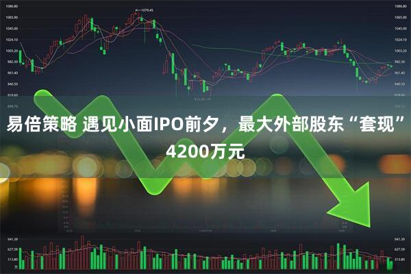 易倍策略 遇见小面IPO前夕，最大外部股东“套现”4200万元