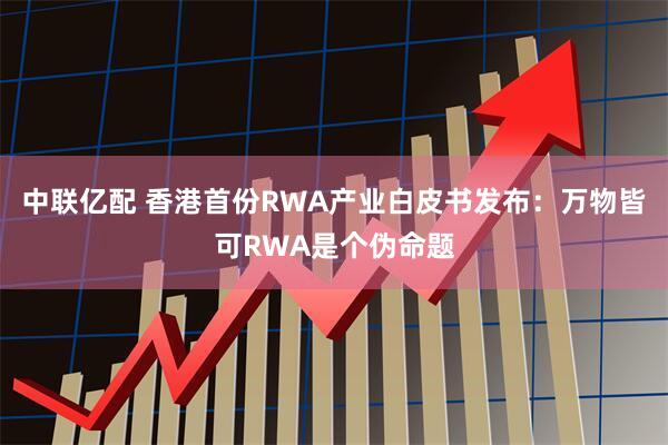 中联亿配 香港首份RWA产业白皮书发布：万物皆可RWA是个伪命题