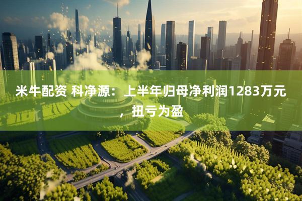 米牛配资 科净源：上半年归母净利润1283万元，扭亏为盈