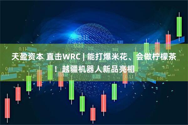 天盈资本 直击WRC | 能打爆米花、会做柠檬茶！越疆机器人新品亮相