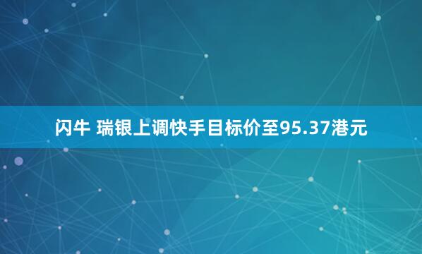 闪牛 瑞银上调快手目标价至95.37港元