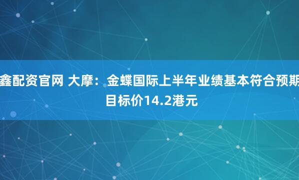 鑫配资官网 大摩：金蝶国际上半年业绩基本符合预期 目标价14.2港元