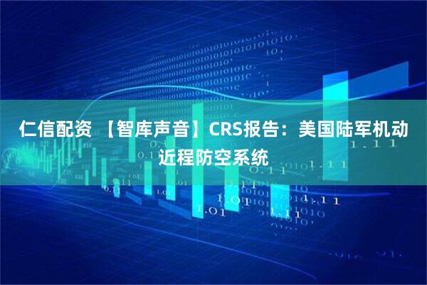 仁信配资 【智库声音】CRS报告：美国陆军机动近程防空系统