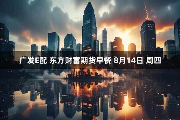 广发E配 东方财富期货早餐 8月14日 周四