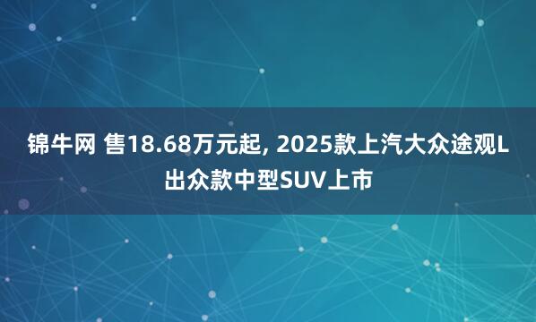 锦牛网 售18.68万元起, 2025款上汽大众途观L出众款中型SUV上市