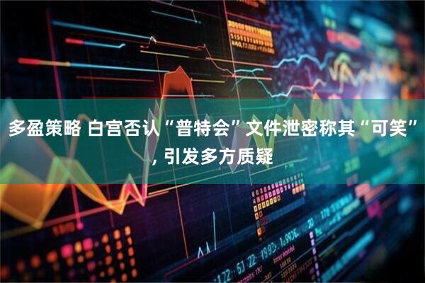 多盈策略 白宫否认“普特会”文件泄密称其“可笑”, 引发多方质疑