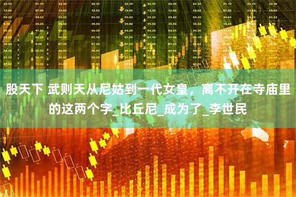 股天下 武则天从尼姑到一代女皇，离不开在寺庙里的这两个字_比丘尼_成为了_李世民
