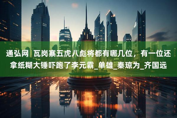 通弘网  瓦岗寨五虎八彪将都有哪几位，有一位还拿纸糊大锤吓跑了李元霸_单雄_秦琼为_齐国远