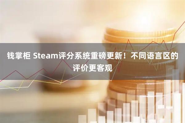 钱掌柜 Steam评分系统重磅更新！不同语言区的评价更客观