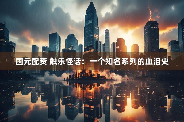 国元配资 触乐怪话：一个知名系列的血泪史