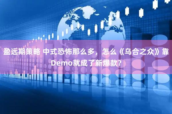 盈远期策略 中式恐怖那么多，怎么《乌合之众》靠Demo就成了新爆款？