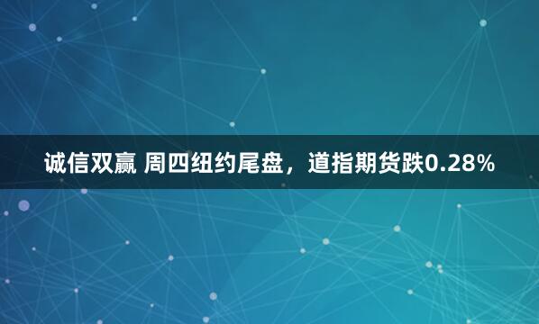 诚信双赢 周四纽约尾盘，道指期货跌0.28%