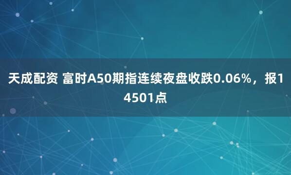 天成配资 富时A50期指连续夜盘收跌0.06%，报14501点