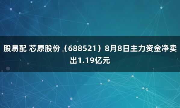 股易配 芯原股份（688521）8月8日主力资金净卖出1.19亿元
