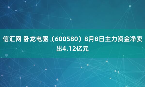 信汇网 卧龙电驱（600580）8月8日主力资金净卖出4.12亿元