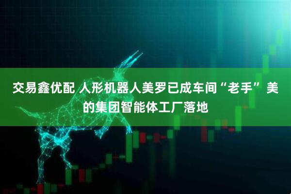 交易鑫优配 人形机器人美罗已成车间“老手” 美的集团智能体工厂落地