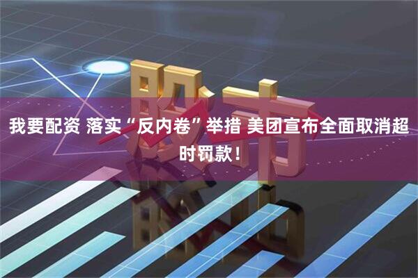 我要配资 落实“反内卷”举措 美团宣布全面取消超时罚款！