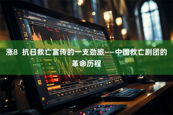 涨8  抗日救亡宣传的一支劲旅——中国救亡剧团的革命历程