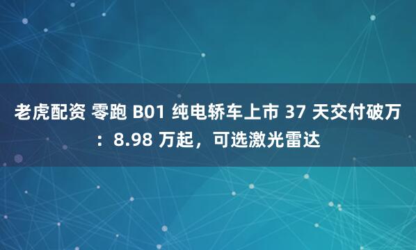 老虎配资 零跑 B01 纯电轿车上市 37 天交付破万：8.98 万起，可选激光雷达