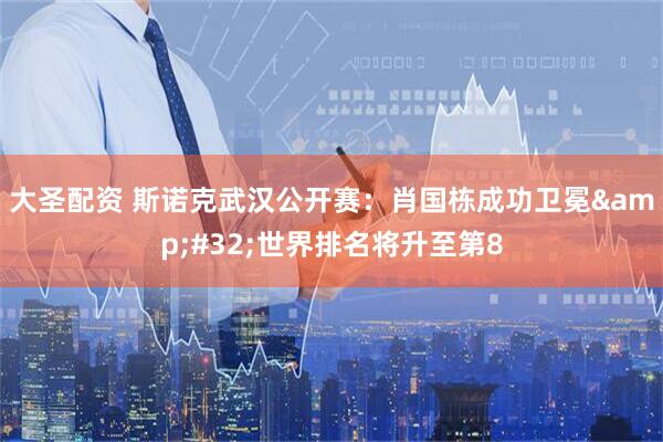 大圣配资 斯诺克武汉公开赛：肖国栋成功卫冕&#32;世界排名将升至第8