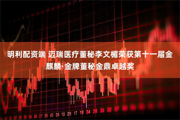 明利配资端 迈瑞医疗董秘李文楣荣获第十一届金麒麟·金牌董秘金鼎卓越奖