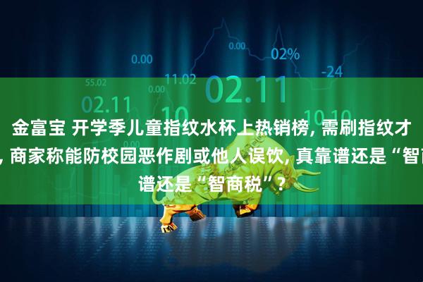 金富宝 开学季儿童指纹水杯上热销榜, 需刷指纹才能解锁, 商家称能防校园恶作剧或他人误饮, 真靠谱还是“智商税”?