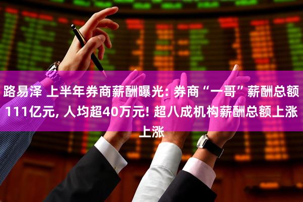 路易泽 上半年券商薪酬曝光: 券商“一哥”薪酬总额111亿元, 人均超40万元! 超八成机构薪酬总额上涨