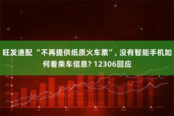 旺发速配 “不再提供纸质火车票”, 没有智能手机如何看乘车信息? 12306回应