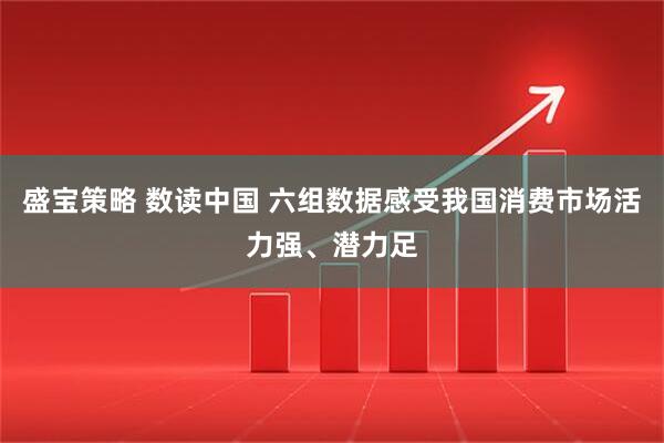 盛宝策略 数读中国 六组数据感受我国消费市场活力强、潜力足