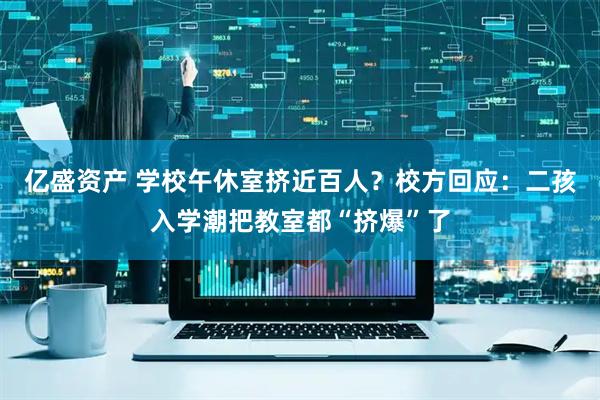 亿盛资产 学校午休室挤近百人？校方回应：二孩入学潮把教室都“挤爆”了