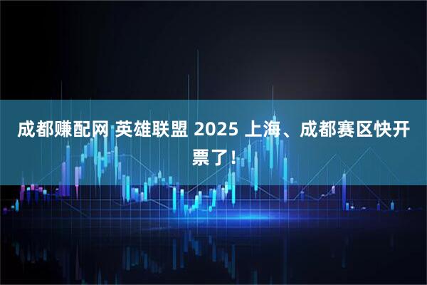 成都赚配网 英雄联盟 2025 上海、成都赛区快开票了！