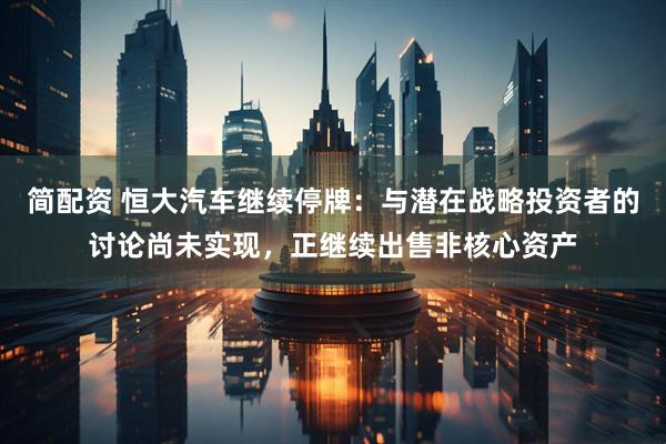 简配资 恒大汽车继续停牌：与潜在战略投资者的讨论尚未实现，正继续出售非核心资产