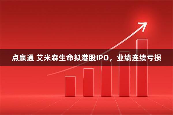 点赢通 艾米森生命拟港股IPO，业绩连续亏损