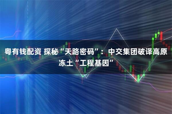 粤有钱配资 探秘“天路密码”：中交集团破译高原冻土“工程基因”