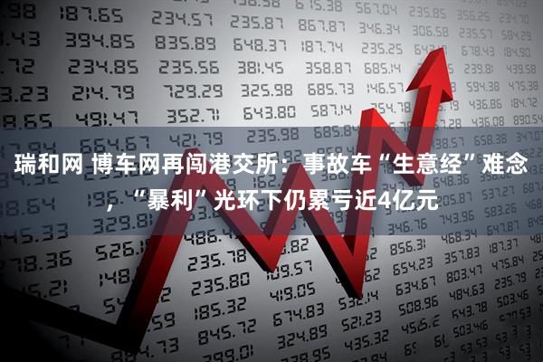 瑞和网 博车网再闯港交所：事故车“生意经”难念，“暴利”光环下仍累亏近4亿元
