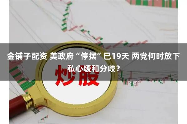 金铺子配资 美政府“停摆”已19天 两党何时放下私心缓和分歧?