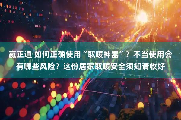 赢正通 如何正确使用“取暖神器”?不当使用会有哪些风险?这份居家取暖安全须知请收好