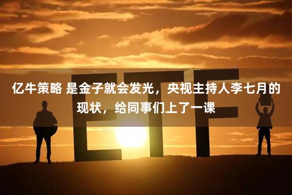 亿牛策略 是金子就会发光,央视主持人李七月的现状,给同事们上了一课