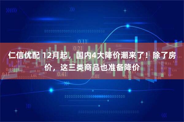 仁信优配 12月起,国内4大降价潮来了!除了房价,这三类商品也准备降价