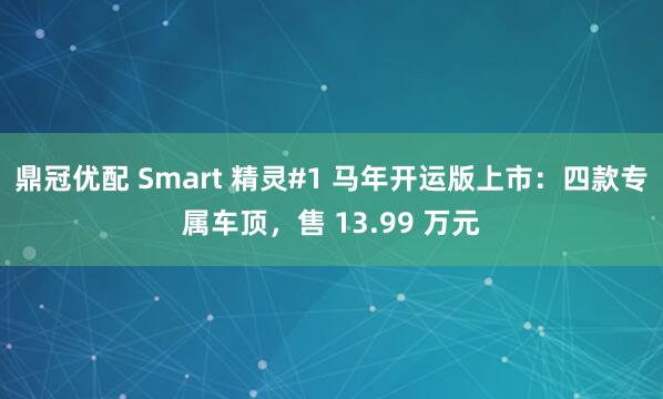 鼎冠优配 Smart 精灵#1 马年开运版上市：四款专属车顶，售 13.99 万元