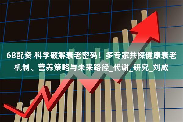 68配资 科学破解衰老密码!多专家共探健康衰老机制、营养策略与未来路径_代谢_研究_刘威
