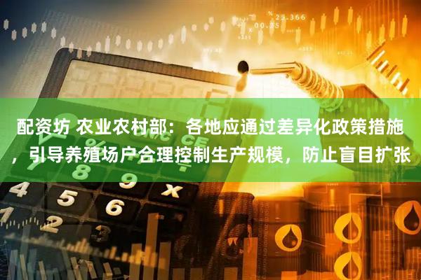 配资坊 农业农村部：各地应通过差异化政策措施，引导养殖场户合理控制生产规模，防止盲目扩张