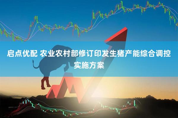 启点优配 农业农村部修订印发生猪产能综合调控实施方案