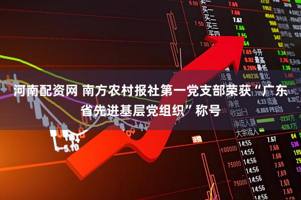河南配资网 南方农村报社第一党支部荣获“广东省先进基层党组织”称号